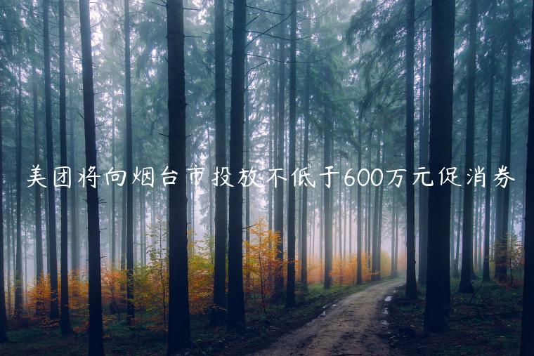 美團(tuán)將向煙臺(tái)市投放不低于600萬(wàn)元促消券